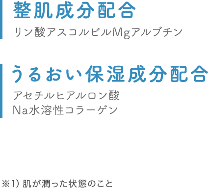 整肌成分配合 リン酸アスコルビルMgアルブチン うるおい保湿成分配合 アセチルヒアルロン酸Na水溶性コラーゲン ※1）肌が潤った状態のこと