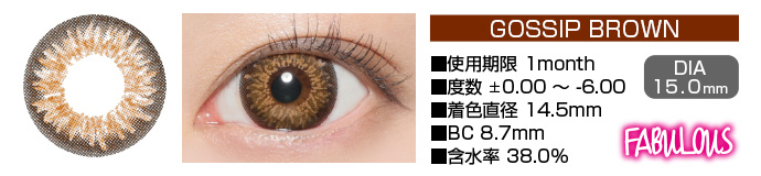 FABULOUS GOSSIP BROWN 1month ブラウン DIA15.0mm 使用期限1month 度数±0.00～-6.00 着色直径14.5mm BC8.7mm 含水率38.5%