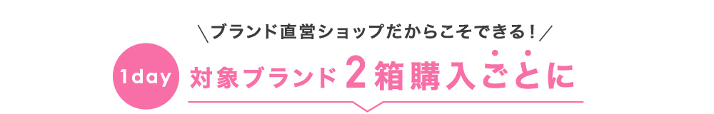 ブランド直営ショップだからこそできる！1day対象ブランド2箱購入ごとに