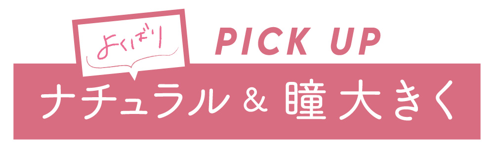 PICK UP よくばりナチュラル & 瞳大きく