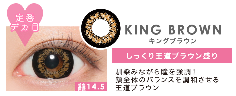 定番デカ目 KING BROWN しっくり王道ブラウン盛り 馴染みながら瞳を強調！顔全体のバランスを調和させる王道ブラウン