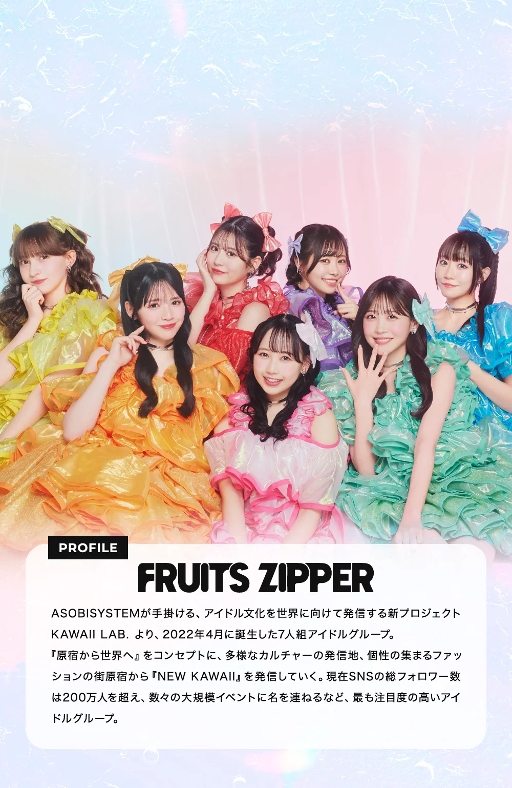 ASOBISYSTEMが⼿掛ける、アイドル⽂化を世界に向けて発信する新プロジェクトKAWAII LAB. より、2022年4⽉に誕⽣した7⼈組アイドルグループ。