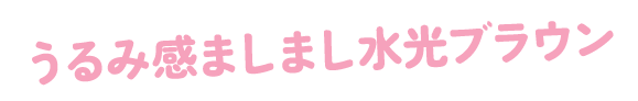 うるみ感ましまし水光ブラウン