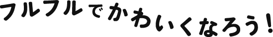 フルフルでかわいくなろう！