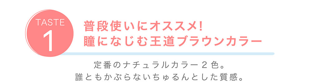 TASTE1 普段使いにオススメ！瞳になじむ王道ブラウンカラー MARON CACAO