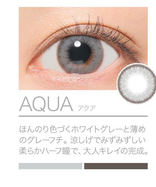 AQUA ほんのり色づくホワイトグレーと薄めのグレーフチ。涼しげでみずみずしい柔らかハーフ瞳で、大人キレイの完成。