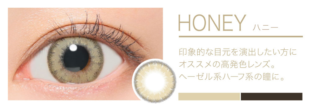 HONEY 印象的な目元を演出したい方にオススメの高発色レンズ。ヘーゼル系ハーフ系の瞳に。