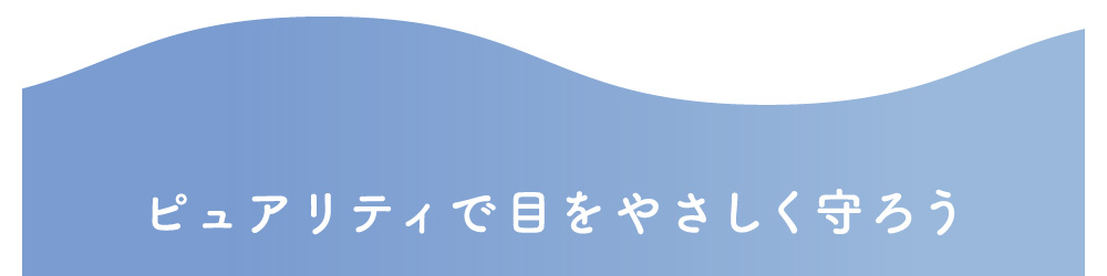 ピュアリティで目をやさしく守ろう