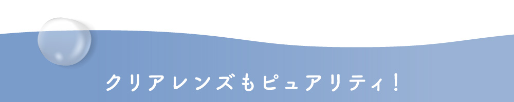 クリアレンズもピュアリティ！