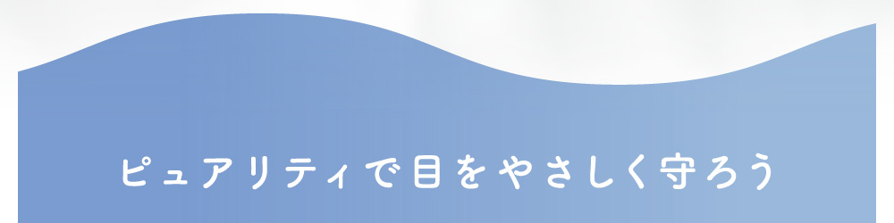 ピュアリティで目をやさしく守ろう