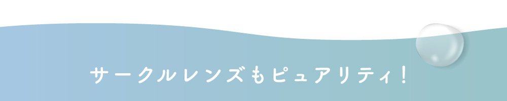 サークルレンズもピュアリティ！