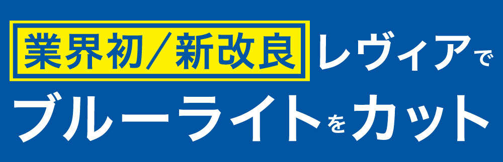 業界初！新改良レヴィアでブルーライトをカット