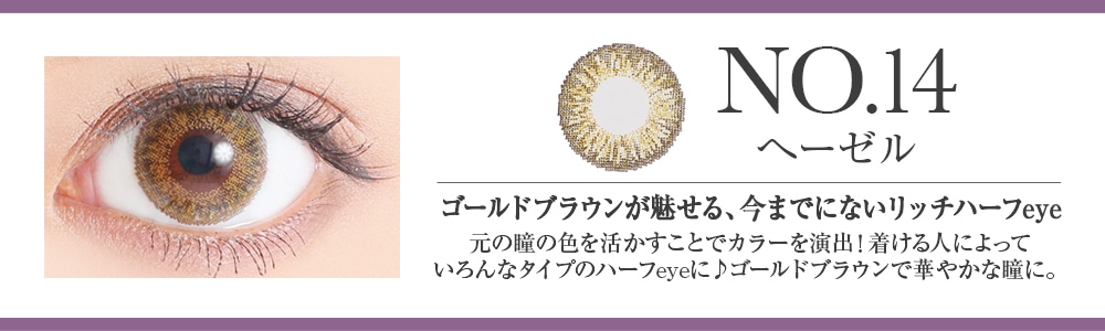 NO.14ヘーゼル ゴールドブラウンが魅せる、今までにないリッチハーフeye