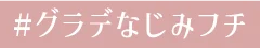 #グラデなじみフチ
