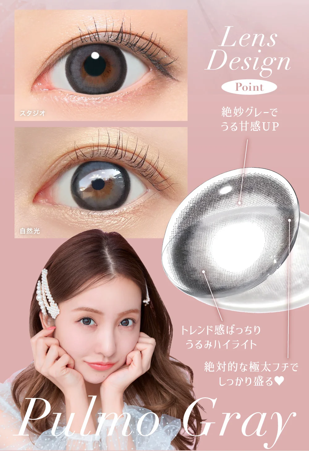 Lens Design [Point]絶妙グレーでうる甘感UP トレンド感ばっちりうるみハイライト 絶対的な極太フチでしっかり盛る♥