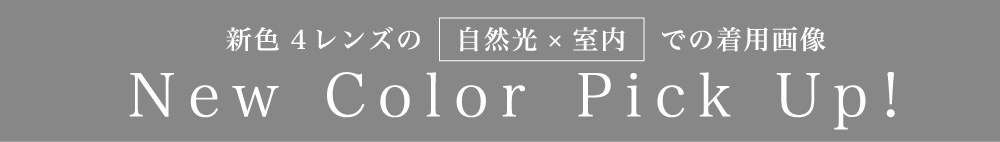 New Color Pick Up! 新色4レンズの自然光×室内での着用画像
