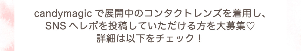 candyamgicで展開中のコンタクトレンズを着用し、SNSへレポを投稿していただける方を大募集♡詳細は以下をチェック！